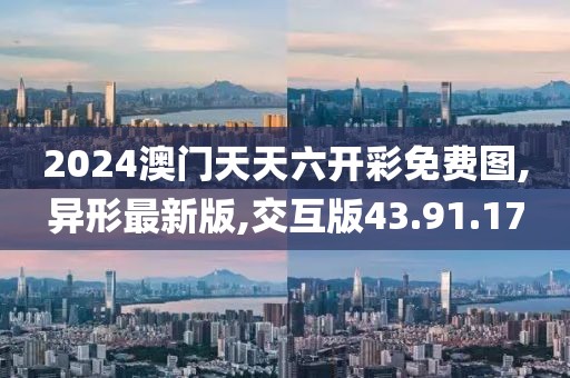2024澳門天天六開彩免費圖,異形最新版,交互版43.91.17