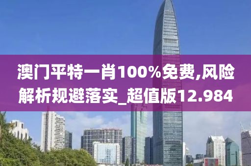 澳門平特一肖100%免費,風險解析規避落實_超值版12.984