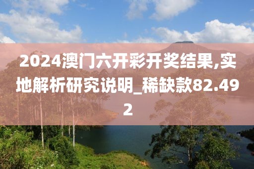 2024澳門(mén)六開(kāi)彩開(kāi)獎(jiǎng)結(jié)果,實(shí)地解析研究說(shuō)明_稀缺款82.492