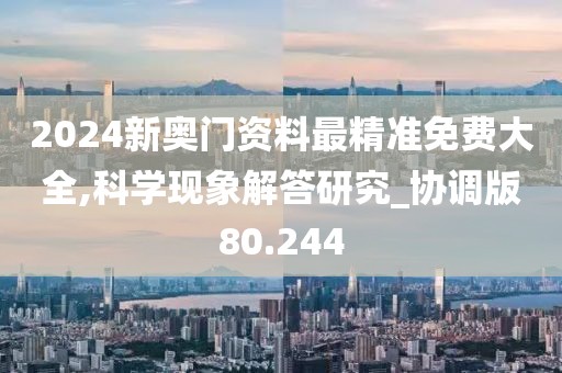 2024新奧門資料最精準免費大全,科學現象解答研究_協調版80.244