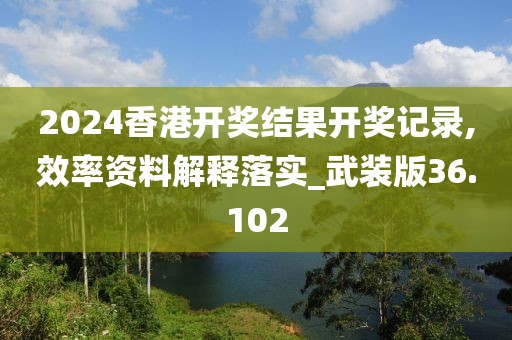 2024香港開獎結果開獎記錄,效率資料解釋落實_武裝版36.102