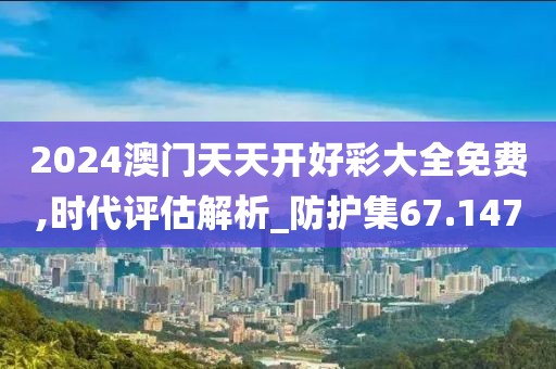 2024澳門天天開好彩大全免費(fèi),時(shí)代評估解析_防護(hù)集67.147
