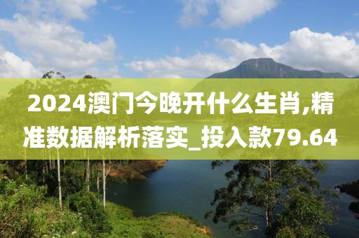 2024澳門今晚開什么生肖,精準數據解析落實_投入款79.64