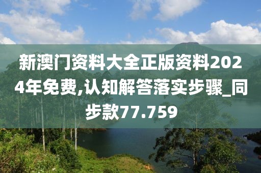 新澳門資料大全正版資料2024年免費(fèi),認(rèn)知解答落實(shí)步驟_同步款77.759