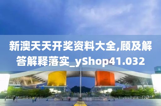 新澳天天開獎資料大全,顧及解答解釋落實_yShop41.032