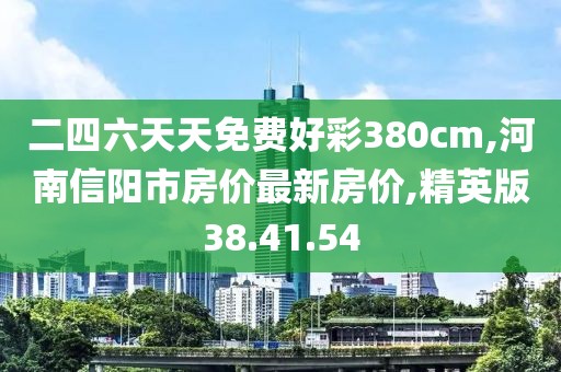二四六天天免費好彩380cm,河南信陽市房價最新房價,精英版38.41.54