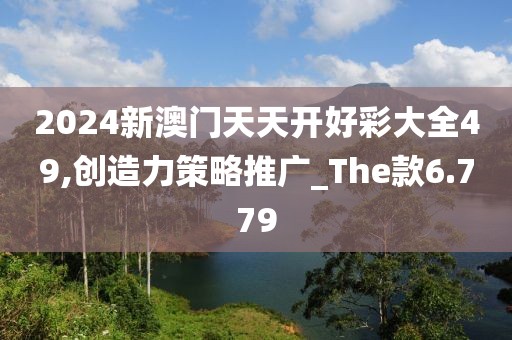 2024新澳門天天開好彩大全49,創(chuàng)造力策略推廣_The款6.779