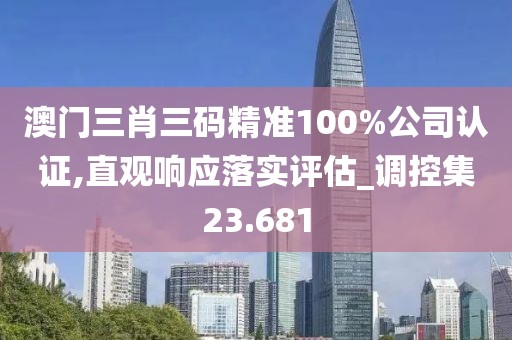 澳門三肖三碼精準100%公司認證,直觀響應落實評估_調控集23.681