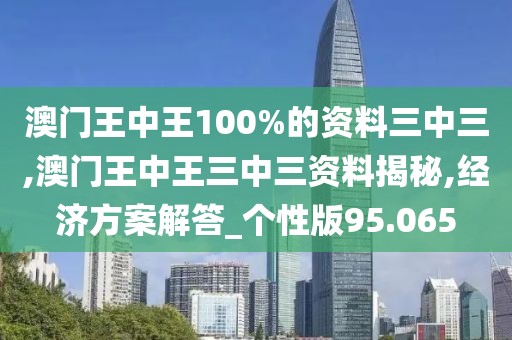 澳門王中王100%的資料三中三,澳門王中王三中三資料揭秘,經(jīng)濟(jì)方案解答_個性版95.065
