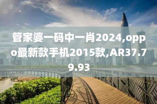 管家婆一碼中一肖2024,oppo最新款手機2015款,AR37.79.93