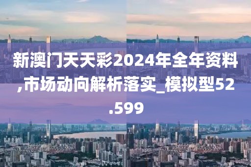 新澳門天天彩2024年全年資料,市場動向解析落實_模擬型52.599