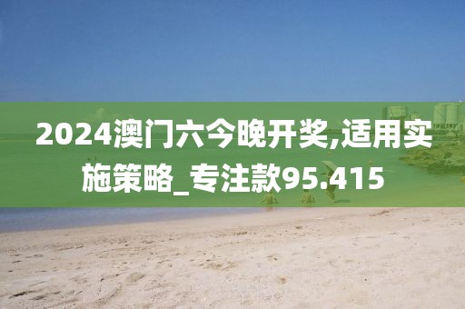 2024澳門六今晚開獎,適用實施策略_專注款95.415