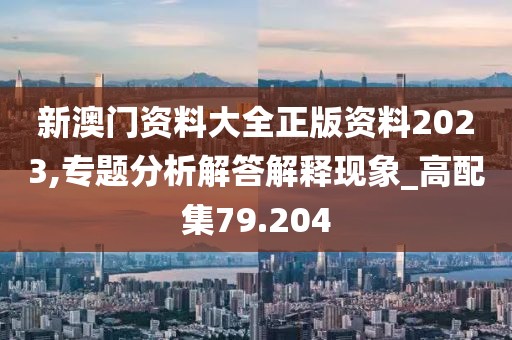 新澳門資料大全正版資料2023,專題分析解答解釋現象_高配集79.204