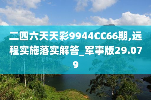 二四六天天彩9944CC66期,遠程實施落實解答_軍事版29.079