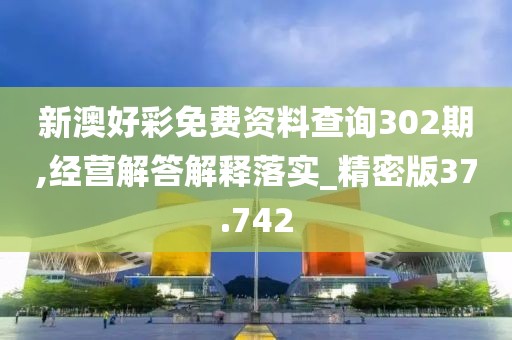 新澳好彩免費資料查詢302期,經營解答解釋落實_精密版37.742
