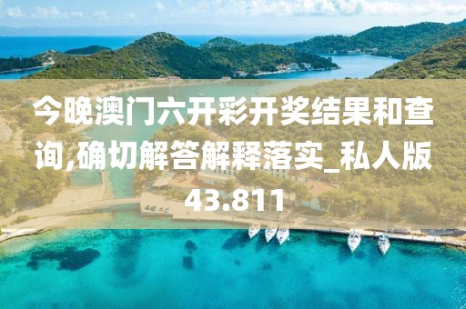 今晚澳門六開彩開獎結果和查詢,確切解答解釋落實_私人版43.811