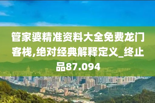 管家婆精準(zhǔn)資料大全免費(fèi)龍門客棧,絕對經(jīng)典解釋定義_終止品87.094