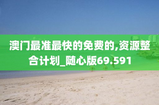 澳門最準最快的免費的,資源整合計劃_隨心版69.591