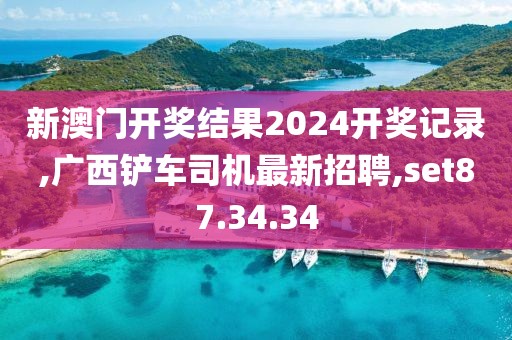 新澳門(mén)開(kāi)獎(jiǎng)結(jié)果2024開(kāi)獎(jiǎng)記錄,廣西鏟車(chē)司機(jī)最新招聘,set87.34.34