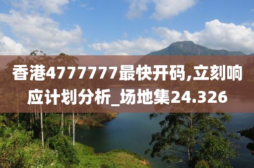 香港4777777最快開碼,立刻響應(yīng)計(jì)劃分析_場地集24.326