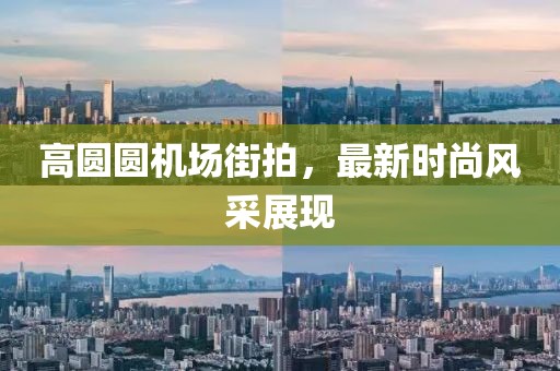 高圓圓機場街拍，最新時尚風采展現