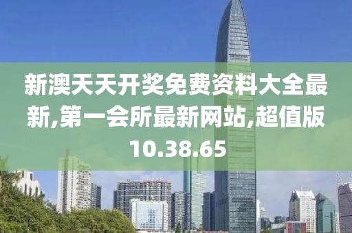 新澳天天開獎免費資料大全最新,第一會所最新網(wǎng)站,超值版10.38.65