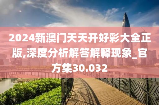 2024新澳門天天開好彩大全正版,深度分析解答解釋現象_官方集30.032