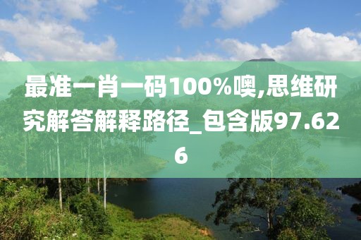 最準(zhǔn)一肖一碼100%噢,思維研究解答解釋路徑_包含版97.626