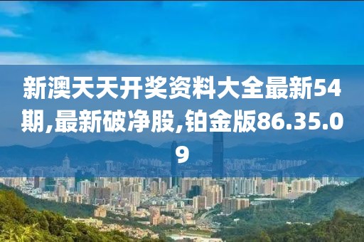 新澳天天開(kāi)獎(jiǎng)資料大全最新54期,最新破凈股,鉑金版86.35.09