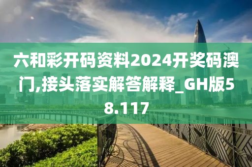 六和彩開碼資料2024開獎碼澳門,接頭落實解答解釋_GH版58.117