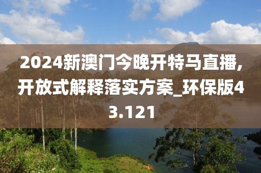 2024新澳門今晚開特馬直播,開放式解釋落實(shí)方案_環(huán)保版43.121