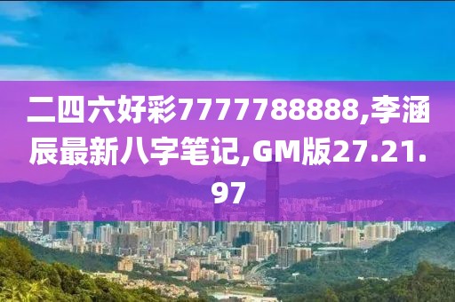 二四六好彩7777788888,李涵辰最新八字筆記,GM版27.21.97