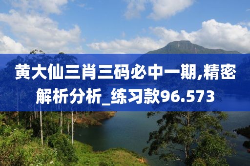 黃大仙三肖三碼必中一期,精密解析分析_練習(xí)款96.573