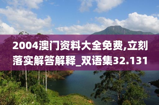 2004澳門資料大全免費,立刻落實解答解釋_雙語集32.131
