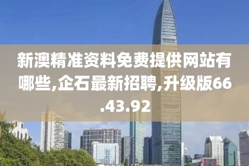 新澳精準(zhǔn)資料免費(fèi)提供網(wǎng)站有哪些,企石最新招聘,升級(jí)版66.43.92