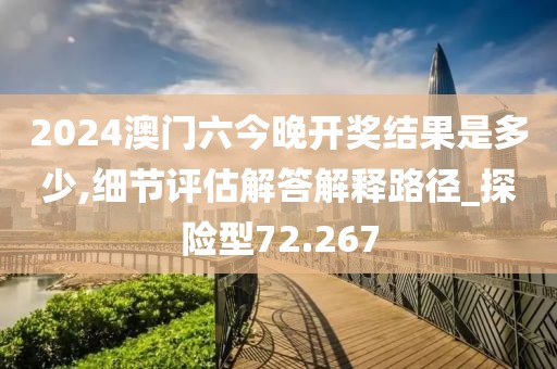 2024澳門六今晚開獎結果是多少,細節評估解答解釋路徑_探險型72.267