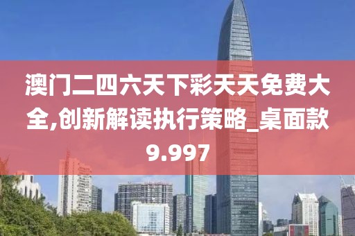 澳門二四六天下彩天天免費大全,創(chuàng)新解讀執(zhí)行策略_桌面款9.997