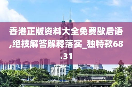 香港正版資料大全免費歇后語,絕技解答解釋落實_獨特款68.31