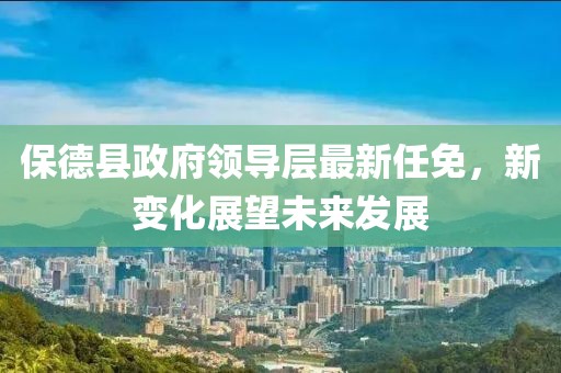 保德縣政府領導層最新任免，新變化展望未來發展