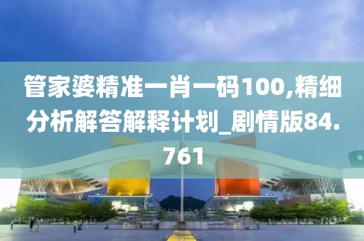 管家婆精準一肖一碼100,精細分析解答解釋計劃_劇情版84.761