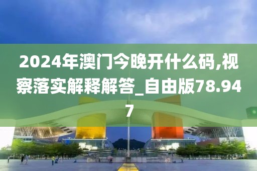 2024年澳門今晚開什么碼,視察落實(shí)解釋解答_自由版78.947