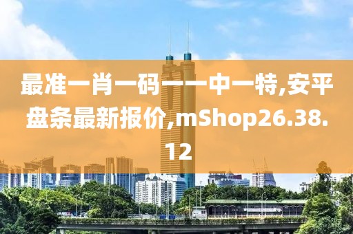 最準(zhǔn)一肖一碼一一中一特,安平盤條最新報(bào)價(jià),mShop26.38.12