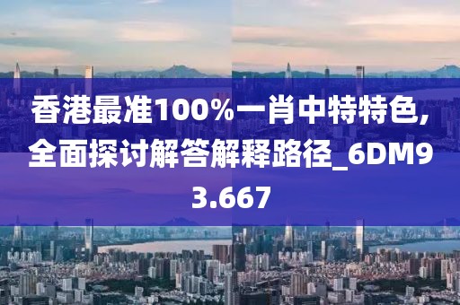 香港最準100%一肖中特特色,全面探討解答解釋路徑_6DM93.667