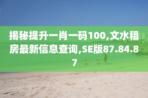 揭秘提升一肖一碼100,文水租房最新信息查詢,SE版87.84.87