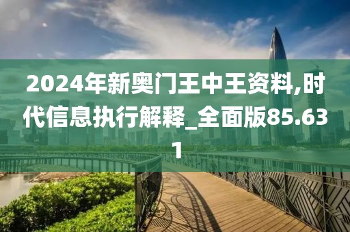 2024年新奧門王中王資料,時代信息執行解釋_全面版85.631