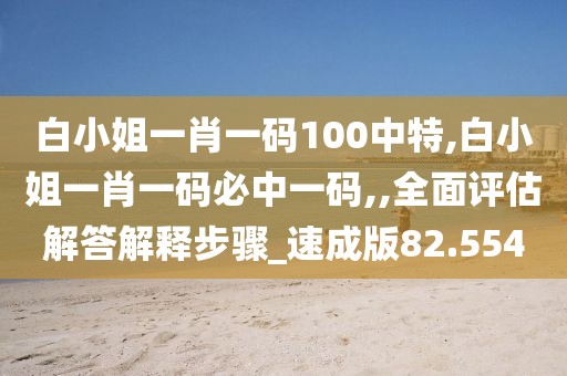 白小姐一肖一碼100中特,白小姐一肖一碼必中一碼,,全面評估解答解釋步驟_速成版82.554