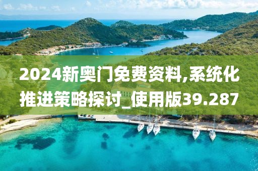 2024新奧門免費(fèi)資料,系統(tǒng)化推進(jìn)策略探討_使用版39.287