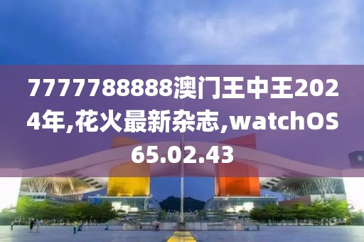 7777788888澳門王中王2024年,花火最新雜志,watchOS65.02.43