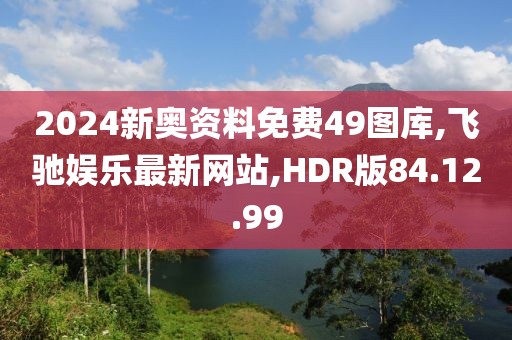 2024新奧資料免費49圖庫,飛馳娛樂最新網站,HDR版84.12.99