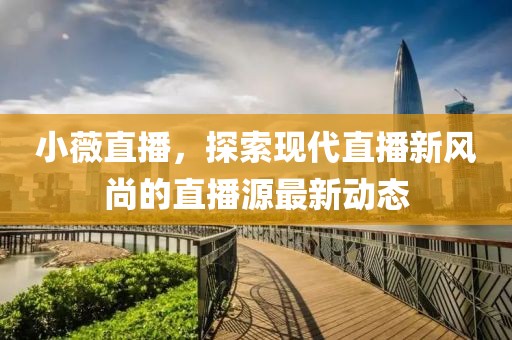 小薇直播，探索現代直播新風尚的直播源最新動態